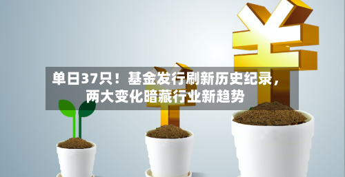 单日37只！基金发行刷新历史纪录，两大变化暗藏行业新趋势-第2张图片