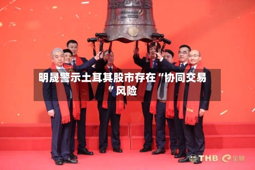 明晟警示土耳其股市存在“协同交易”风险-第2张图片