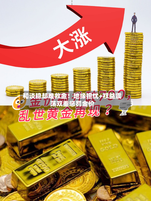 和谈稳却难救金!地缘担忧+权益震荡双重惩罚金价-第2张图片