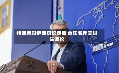 特朗普对伊朗协议定调 意在驳斥美国失败论-第2张图片