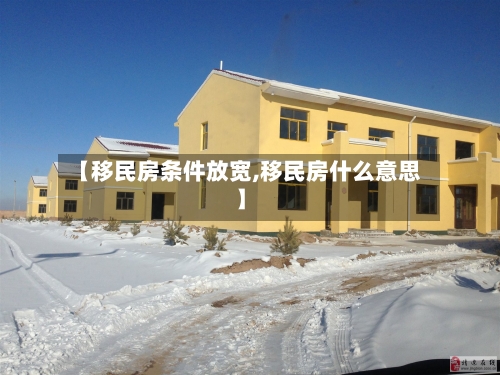 【移民房条件放宽,移民房什么意思】