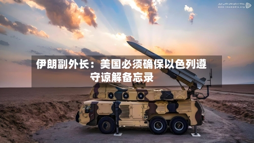 伊朗副外长：美国必须确保以色列遵守谅解备忘录-第2张图片