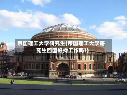 帝国理工大学研究生(帝国理工大学研究生回国好找工作吗?)