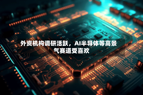 外资机构调研活跃	，AI半导体等高景气赛道受喜欢-第2张图片