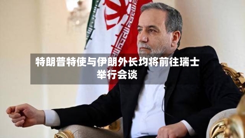 特朗普特使与伊朗外长均将前往瑞士举行会谈