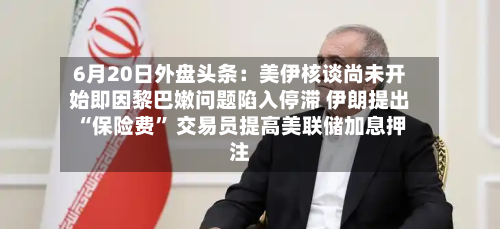 6月20日外盘头条：美伊核谈尚未开始即因黎巴嫩问题陷入停滞 伊朗提出“保险费	” 交易员提高美联储加息押注-第3张图片
