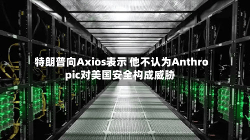 特朗普向Axios表示 他不认为Anthropic对美国安全构成威胁-第1张图片