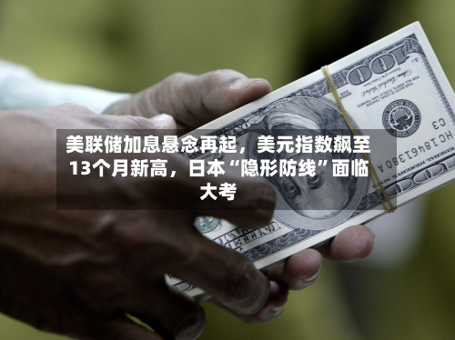 美联储加息悬念再起,美元指数飙至13个月新高,日本“隐形防线”面临大考