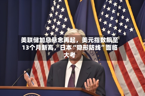 美联储加息悬念再起	，美元指数飙至13个月新高，日本“隐形防线	”面临大考-第2张图片