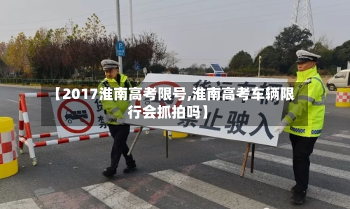 【2017淮南高考限号,淮南高考车辆限行会抓拍吗】-第2张图片