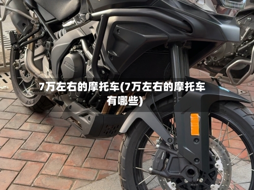 7万左右的摩托车(7万左右的摩托车有哪些)