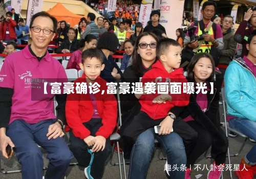 【富豪确诊,富豪遇袭画面曝光】-第2张图片