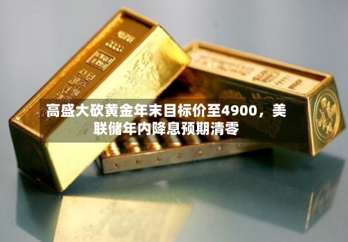 高盛大砍黄金年末目标价至4900，美联储年内降息预期清零-第3张图片