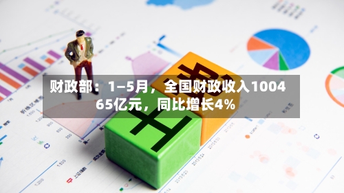 财政部：1—5月，全国财政收入100465亿元，同比增长4%-第2张图片