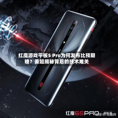 红魔游戏平板5 Pro为何发布比预期晚?姜超揭秘背后的技术难关