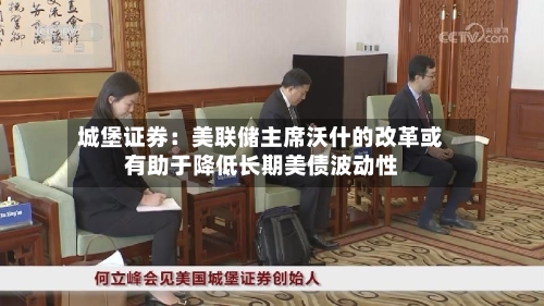 城堡证券：美联储主席沃什的改革或有助于降低长期美债波动性-第2张图片