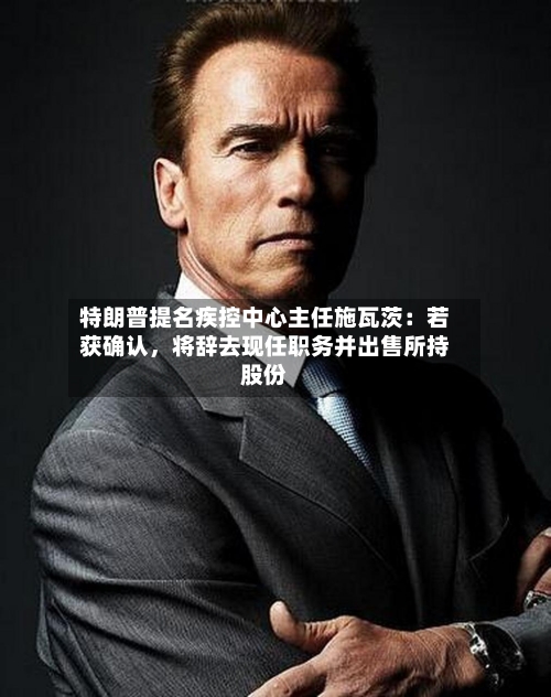 特朗普提名疾控中心主任施瓦茨:若获确认,将辞去现任职务并出售所持股份