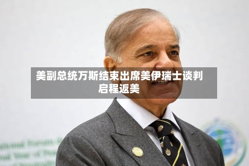 美副总统万斯结束出席美伊瑞士谈判启程返美-第1张图片