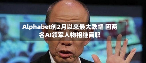 Alphabet创2月以来最大跌幅 因两名AI领军人物相继离职