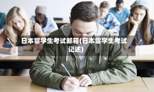 日本留学生考试邮箱(日本留学生考试记述)