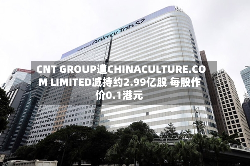CNT GROUP遭CHINACULTURE.COM LIMITED减持约2.99亿股 每股作价0.1港元-第1张图片