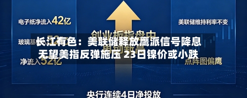 长江有色:美联储释放鹰派信号降息无望美指反弹施压 23日镍价或小跌-第1张图片