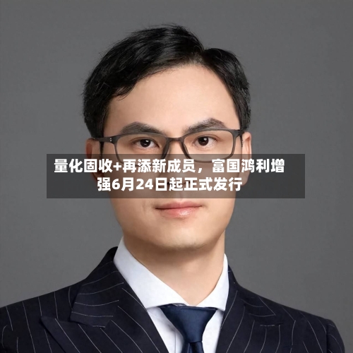 量化固收+再添新成员	，富国鸿利增强6月24日起正式发行-第2张图片