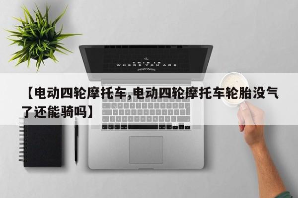 【电动四轮摩托车,电动四轮摩托车轮胎没气了还能骑吗】