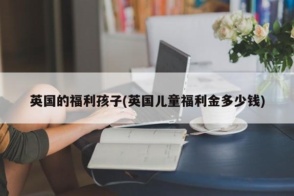 英国的福利孩子(英国儿童福利金多少钱)