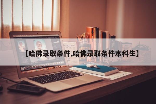 【哈佛录取条件,哈佛录取条件本科生】