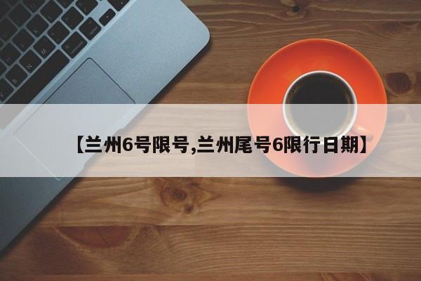 【兰州6号限号,兰州尾号6限行日期】