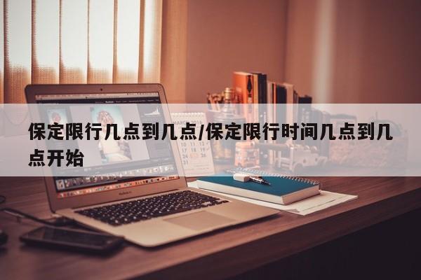 保定限行几点到几点/保定限行时间几点到几点开始