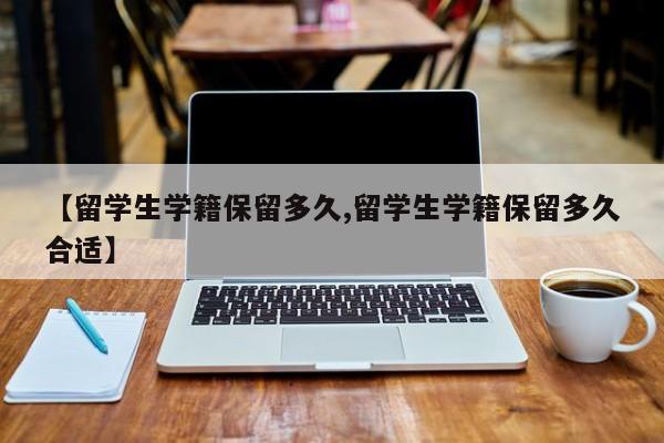 【留学生学籍保留多久,留学生学籍保留多久合适】