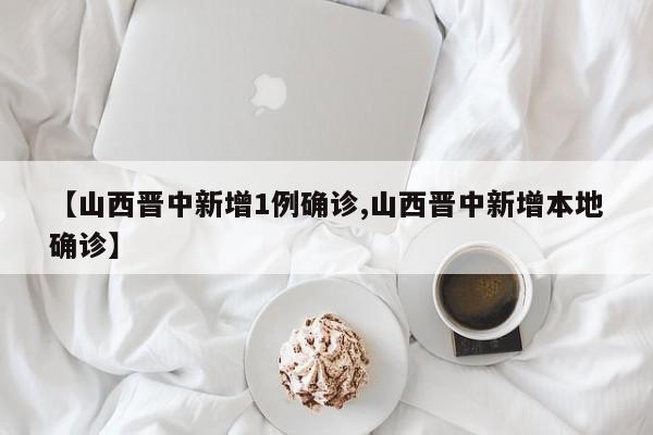 【山西晋中新增1例确诊,山西晋中新增本地确诊】