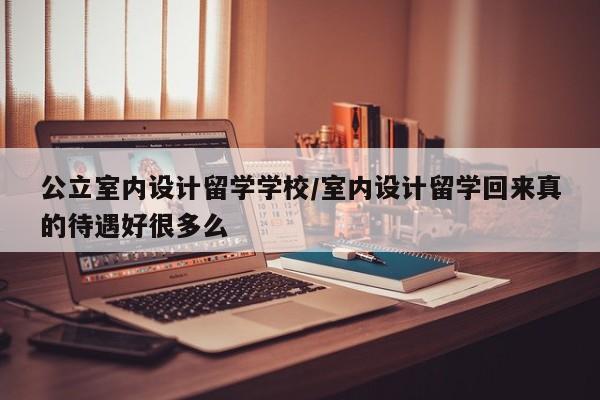 公立室内设计留学学校/室内设计留学回来真的待遇好很多么
