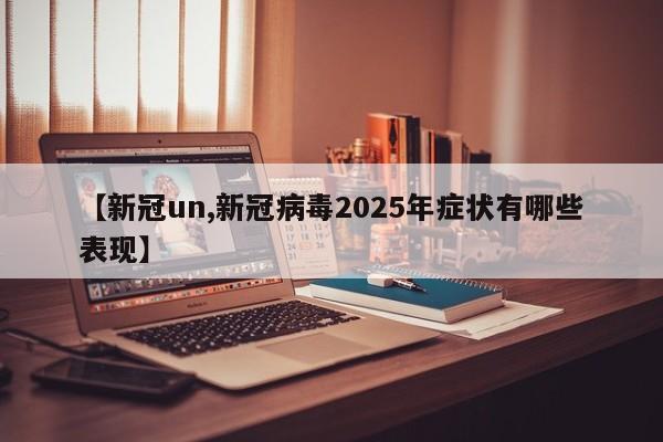 【新冠un,新冠病毒2025年症状有哪些表现】