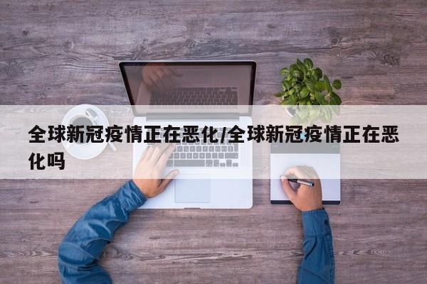 全球新冠疫情正在恶化/全球新冠疫情正在恶化吗