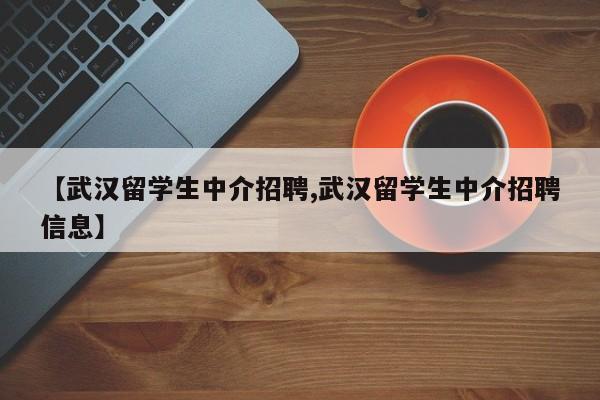 【武汉留学生中介招聘,武汉留学生中介招聘信息】