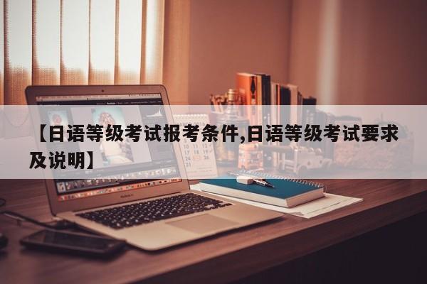 【日语等级考试报考条件,日语等级考试要求及说明】