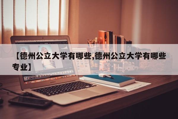 【德州公立大学有哪些,德州公立大学有哪些专业】