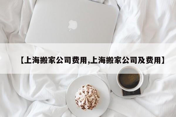 【上海搬家公司费用,上海搬家公司及费用】