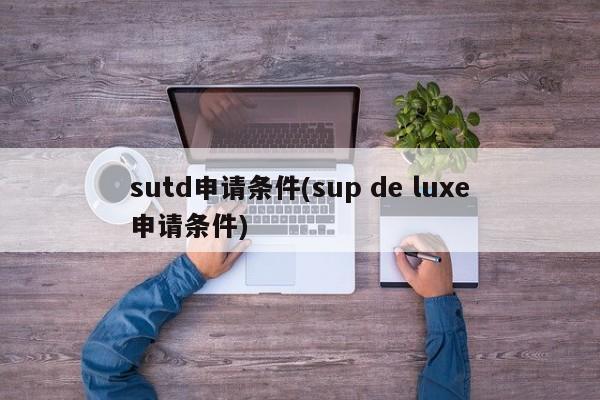 sutd申请条件(sup de luxe申请条件)
