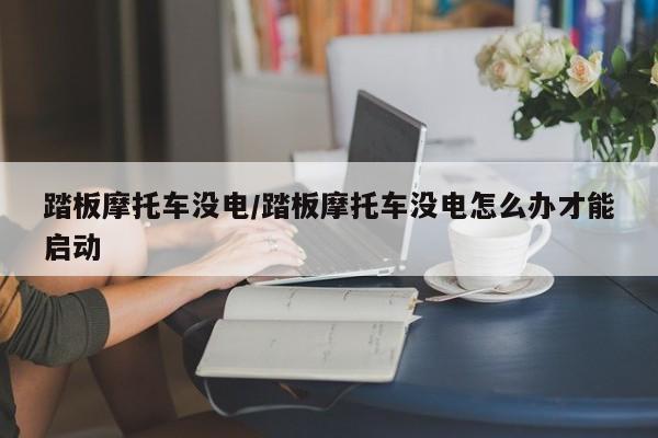 踏板摩托车没电/踏板摩托车没电怎么办才能启动