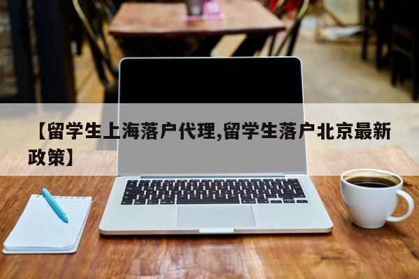【留学生上海落户代理,留学生落户北京最新政策】