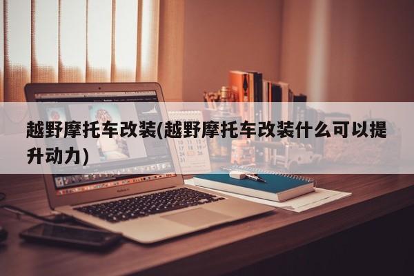 越野摩托车改装(越野摩托车改装什么可以提升动力)