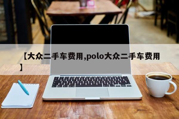 【大众二手车费用,polo大众二手车费用】
