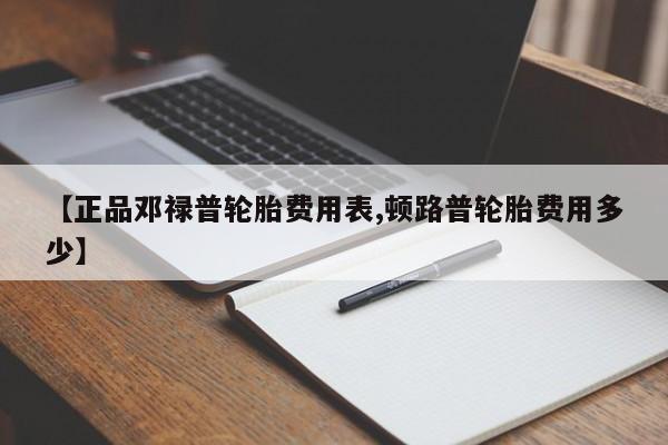 【正品邓禄普轮胎费用表,顿路普轮胎费用多少】