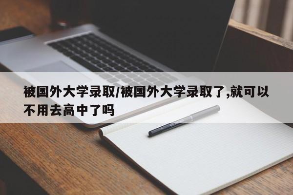被国外大学录取/被国外大学录取了,就可以不用去高中了吗