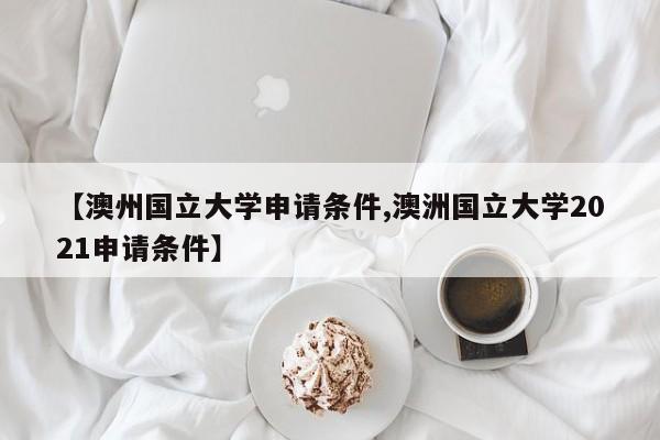 【澳州国立大学申请条件,澳洲国立大学2021申请条件】