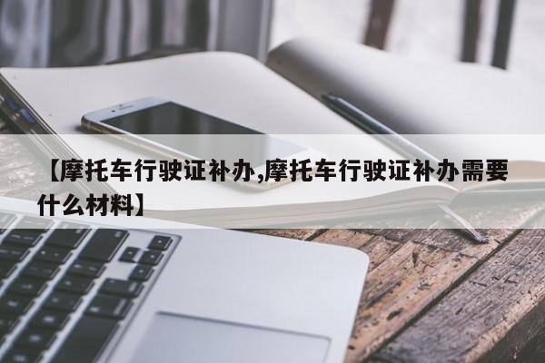 【摩托车行驶证补办,摩托车行驶证补办需要什么材料】